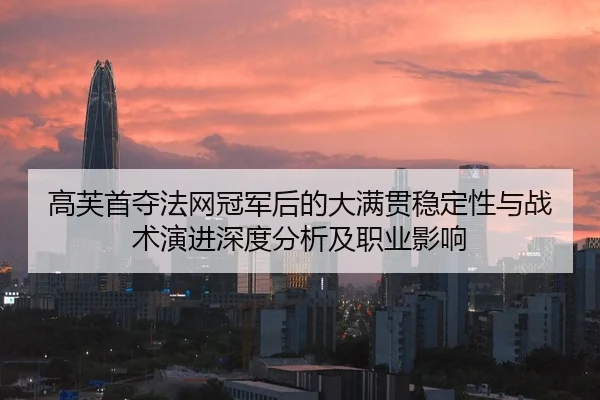 高芙首夺法网冠军后的大满贯稳定性与战术演进深度分析及职业影响