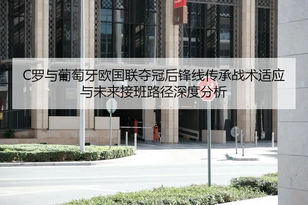 C罗与葡萄牙欧国联夺冠后锋线传承战术适应与未来接班路径深度分析