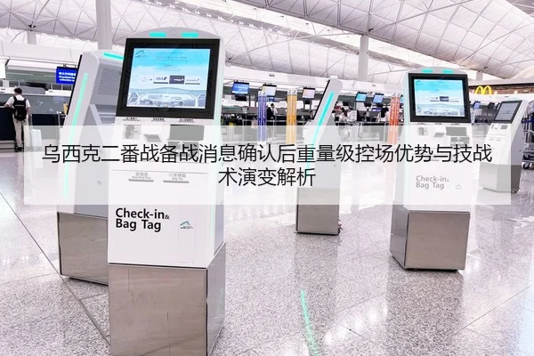 乌西克二番战备战消息确认后重量级控场优势与技战术演变解析