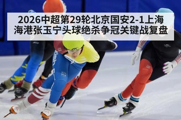 2026中超第29轮北京国安2-1上海海港张玉宁头球绝杀争冠关键战复盘