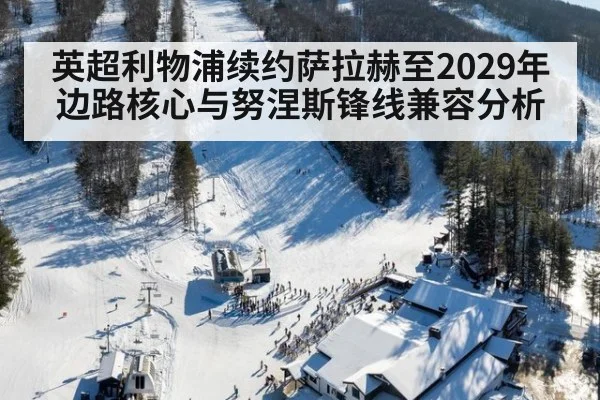 英超利物浦续约萨拉赫至2029年边路核心与努涅斯锋线兼容分析