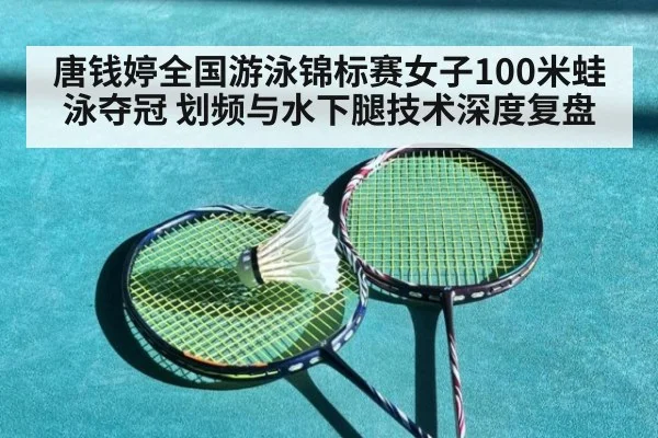 唐钱婷全国游泳锦标赛女子100米蛙泳夺冠 划频与水下腿技术深度复盘
