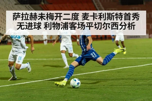 萨拉赫未梅开二度 麦卡利斯特首秀无进球 利物浦客场平切尔西分析