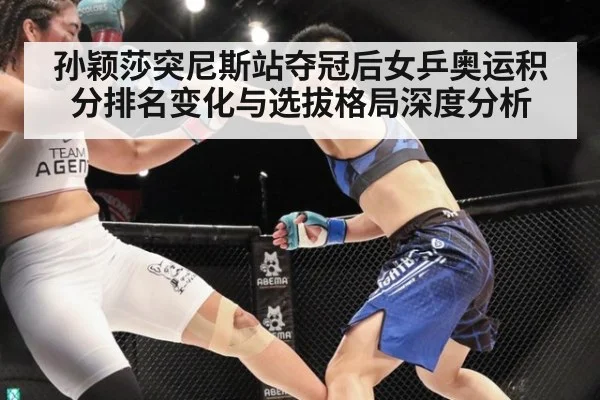孙颖莎突尼斯站夺冠后女乒奥运积分排名变化与选拔格局深度分析