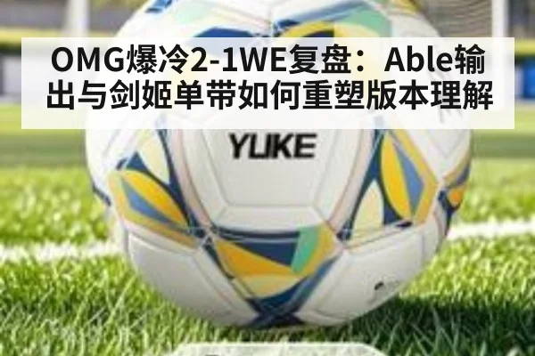 OMG爆冷2-1WE复盘：Able输出与剑姬单带如何重塑版本理解