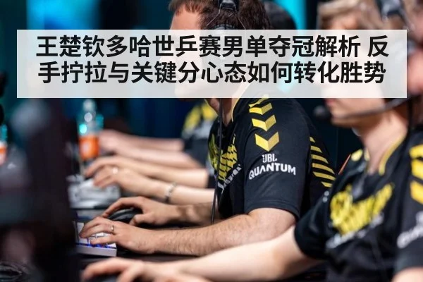 王楚钦多哈世乒赛男单夺冠解析 反手拧拉与关键分心态如何转化胜势